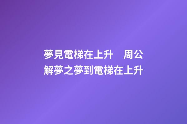 夢見電梯在上升　周公解夢之夢到電梯在上升